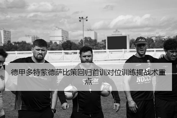 德甲多特蒙德萨比策回归首训对位训练揭战术重点