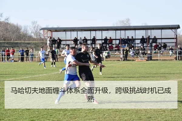 马哈切夫地面缠斗体系全面升级，跨级挑战时机已成熟